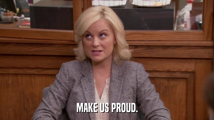 MAKE US PROUD.  