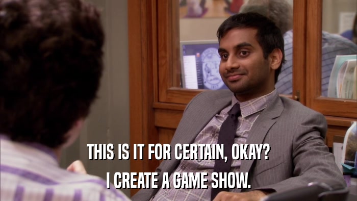 THIS IS IT FOR CERTAIN, OKAY? I CREATE A GAME SHOW. 
