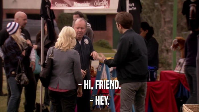 - HI, FRIEND. - HEY. 
