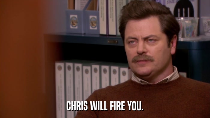 CHRIS WILL FIRE YOU.  