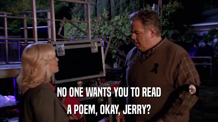 NO ONE WANTS YOU TO READ A POEM, OKAY, JERRY? 