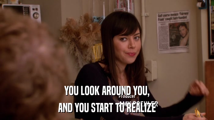 YOU LOOK AROUND YOU, AND YOU START TO REALIZE 