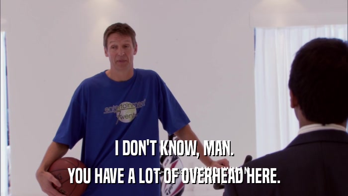 I DON'T KNOW, MAN. YOU HAVE A LOT OF OVERHEAD HERE. 