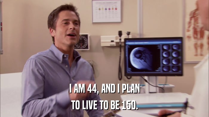 I AM 44, AND I PLAN TO LIVE TO BE 150. 