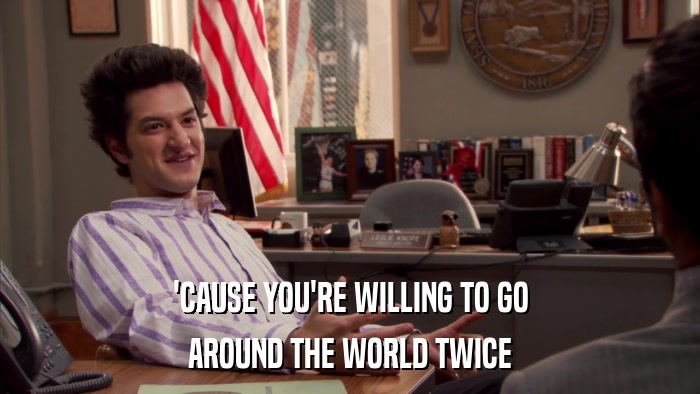 'CAUSE YOU'RE WILLING TO GO AROUND THE WORLD TWICE 