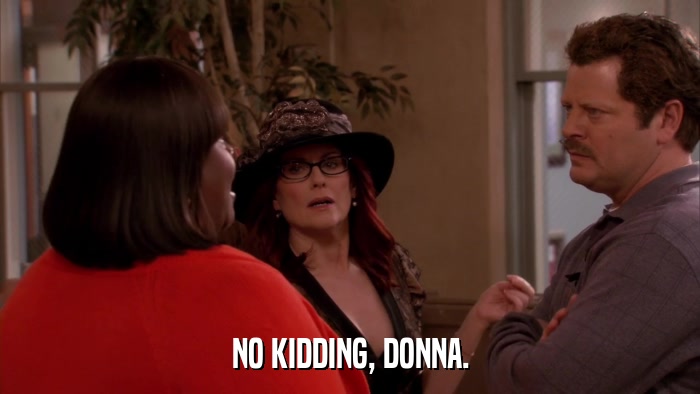 NO KIDDING, DONNA.  