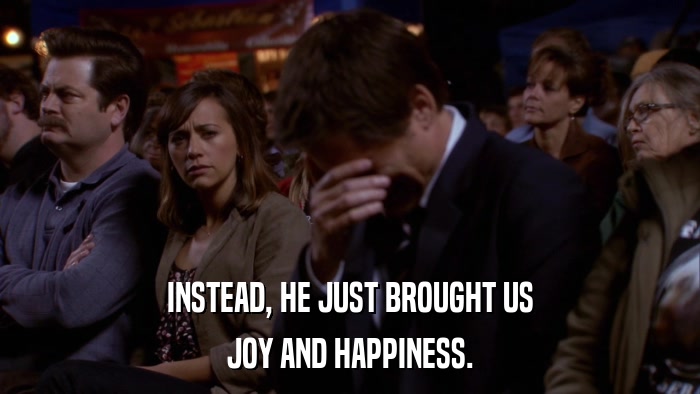 INSTEAD, HE JUST BROUGHT US JOY AND HAPPINESS. 