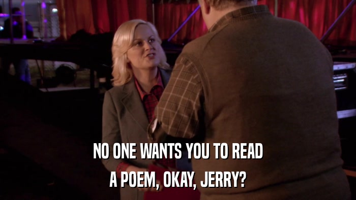 NO ONE WANTS YOU TO READ A POEM, OKAY, JERRY? 