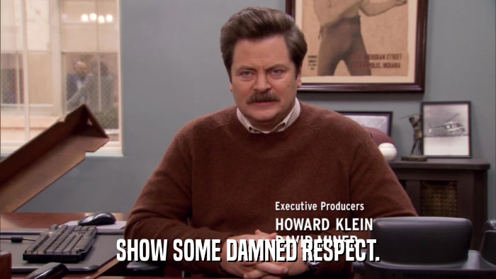 SHOW SOME DAMNED RESPECT.  