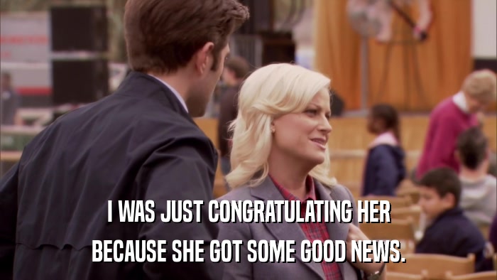 I WAS JUST CONGRATULATING HER BECAUSE SHE GOT SOME GOOD NEWS. 
