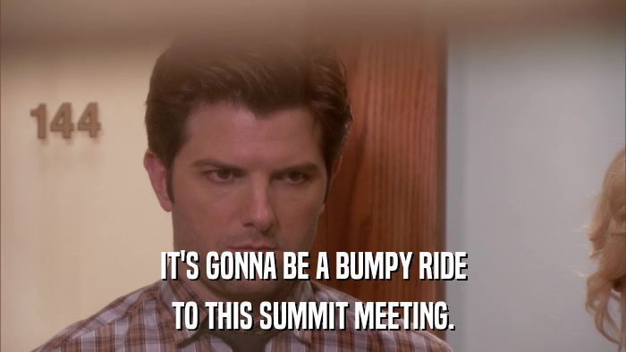 IT'S GONNA BE A BUMPY RIDE TO THIS SUMMIT MEETING. 