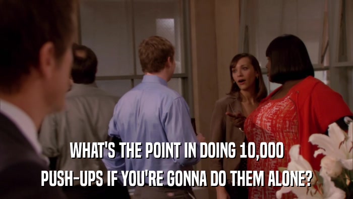 WHAT'S THE POINT IN DOING 10,000 PUSH-UPS IF YOU'RE GONNA DO THEM ALONE? 