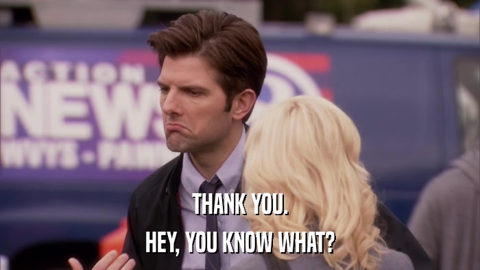 THANK YOU. HEY, YOU KNOW WHAT? 