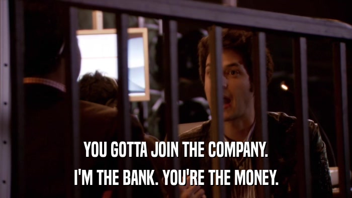 YOU GOTTA JOIN THE COMPANY. I'M THE BANK. YOU'RE THE MONEY. 