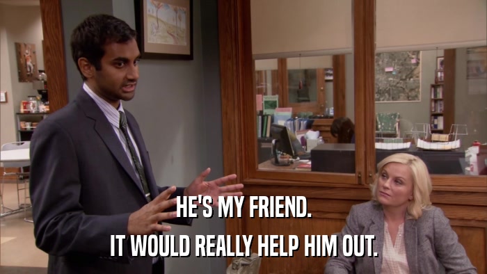 HE'S MY FRIEND. IT WOULD REALLY HELP HIM OUT. 