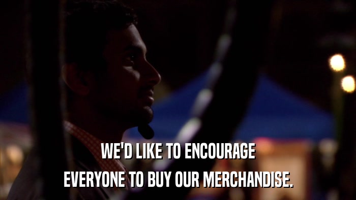 WE'D LIKE TO ENCOURAGE EVERYONE TO BUY OUR MERCHANDISE. 