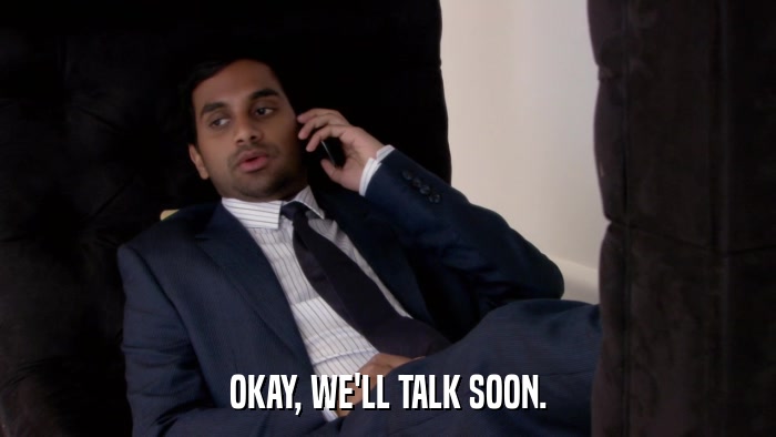 OKAY, WE'LL TALK SOON.  