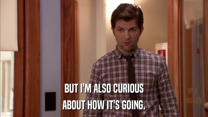 BUT I'M ALSO CURIOUS ABOUT HOW IT'S GOING. 