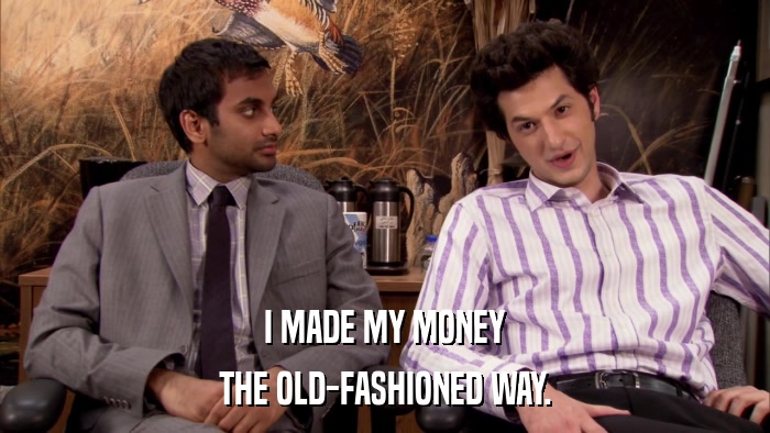 I MADE MY MONEY THE OLD-FASHIONED WAY. 