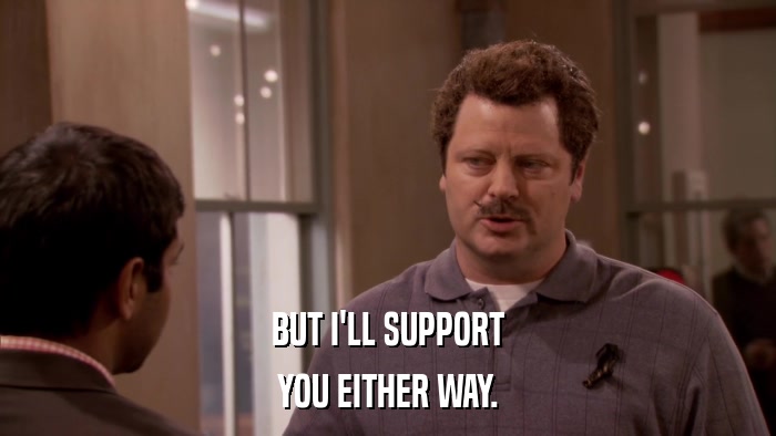 BUT I'LL SUPPORT YOU EITHER WAY. 