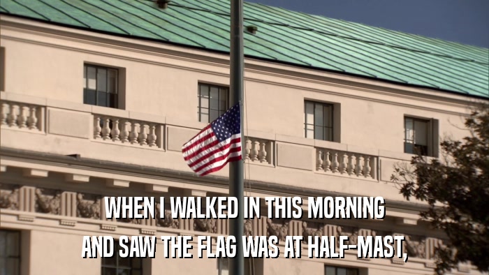 WHEN I WALKED IN THIS MORNING AND SAW THE FLAG WAS AT HALF-MAST, 