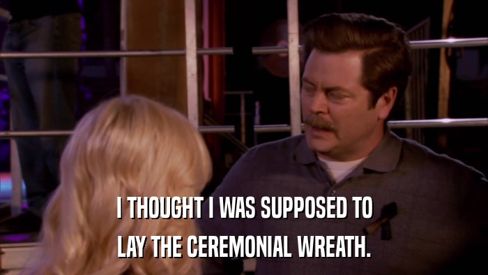 I THOUGHT I WAS SUPPOSED TO LAY THE CEREMONIAL WREATH. 