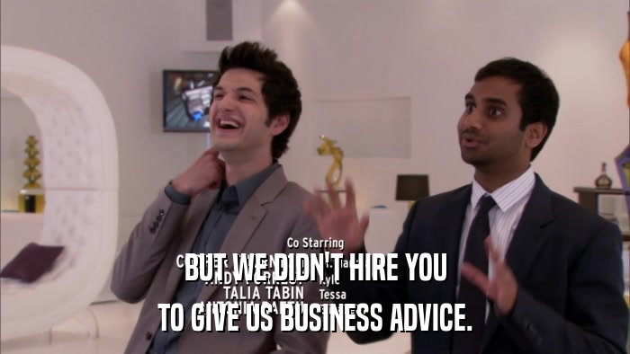BUT WE DIDN'T HIRE YOU TO GIVE US BUSINESS ADVICE. 