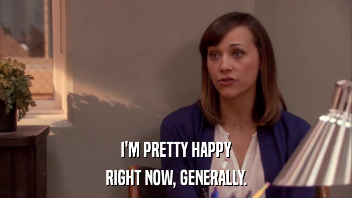 I'M PRETTY HAPPY RIGHT NOW, GENERALLY. 