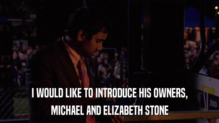 I WOULD LIKE TO INTRODUCE HIS OWNERS, MICHAEL AND ELIZABETH STONE 