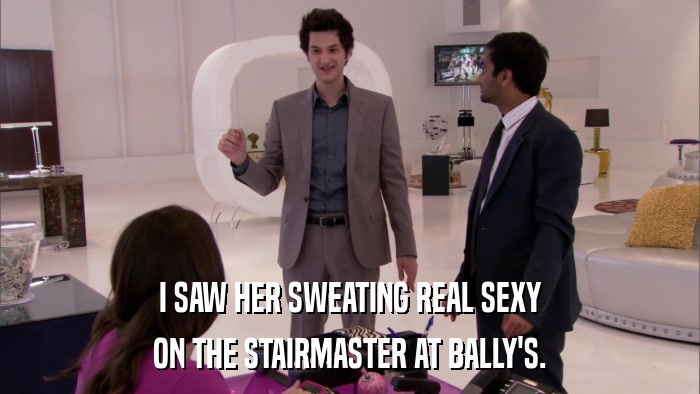 I SAW HER SWEATING REAL SEXY ON THE STAIRMASTER AT BALLY'S. 