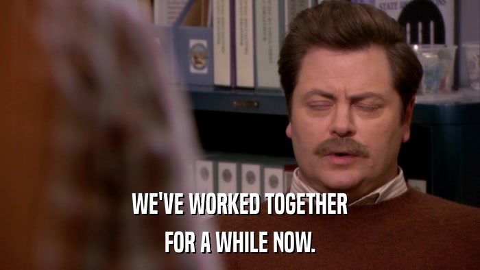 WE'VE WORKED TOGETHER FOR A WHILE NOW. 