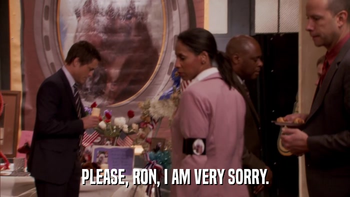 PLEASE, RON, I AM VERY SORRY.  