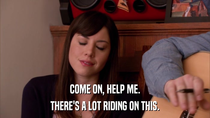 COME ON, HELP ME. THERE'S A LOT RIDING ON THIS. 