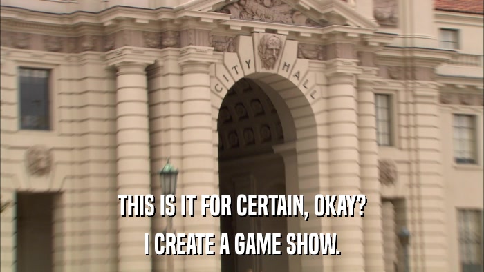 THIS IS IT FOR CERTAIN, OKAY? I CREATE A GAME SHOW. 
