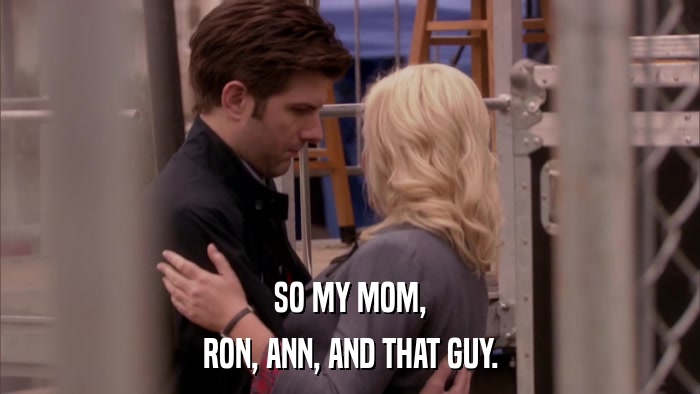 SO MY MOM, RON, ANN, AND THAT GUY. 