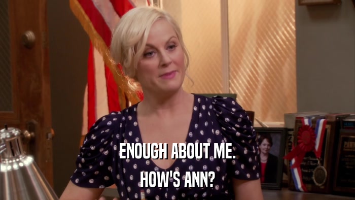ENOUGH ABOUT ME. HOW'S ANN? 