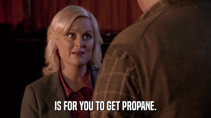IS FOR YOU TO GET PROPANE.  