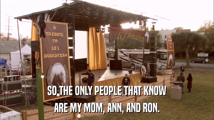 SO THE ONLY PEOPLE THAT KNOW ARE MY MOM, ANN, AND RON. 