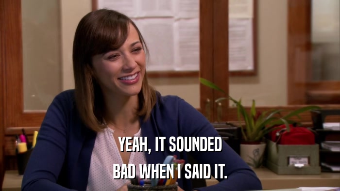 YEAH, IT SOUNDED BAD WHEN I SAID IT. 