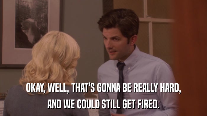 OKAY, WELL, THAT'S GONNA BE REALLY HARD, AND WE COULD STILL GET FIRED. 