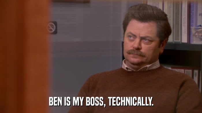 BEN IS MY BOSS, TECHNICALLY.  
