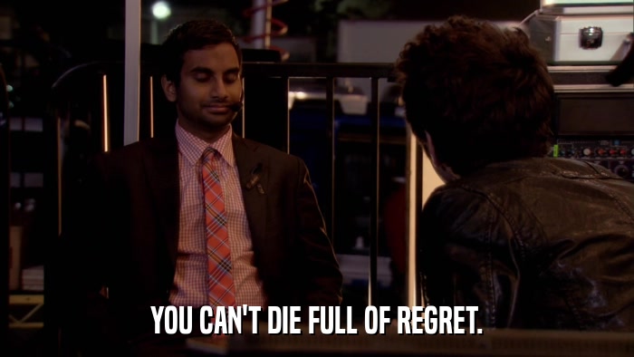 YOU CAN'T DIE FULL OF REGRET.  