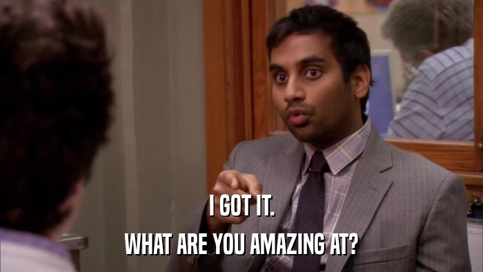 I GOT IT. WHAT ARE YOU AMAZING AT? 