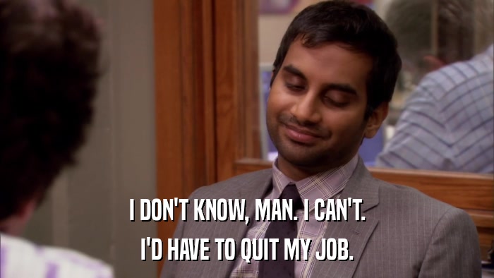 I DON'T KNOW, MAN. I CAN'T. I'D HAVE TO QUIT MY JOB. 