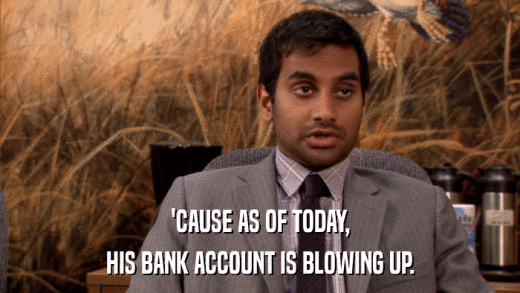 'CAUSE AS OF TODAY, HIS BANK ACCOUNT IS BLOWING UP. 