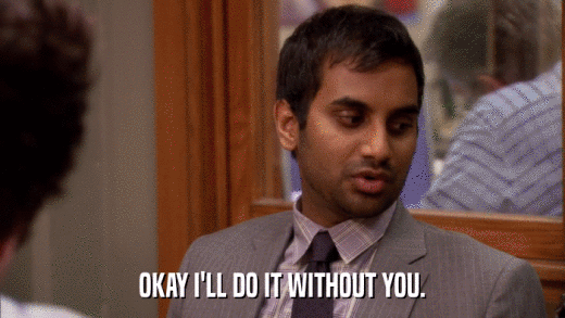 OKAY I'LL DO IT WITHOUT YOU.  