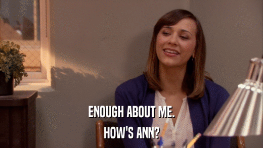 ENOUGH ABOUT ME. HOW'S ANN? 