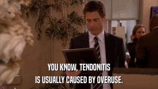 YOU KNOW, TENDONITIS IS USUALLY CAUSED BY OVERUSE. 
