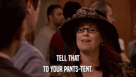 TELL THAT TO YOUR PANTS-TENT. 