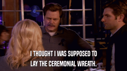 I THOUGHT I WAS SUPPOSED TO LAY THE CEREMONIAL WREATH. 